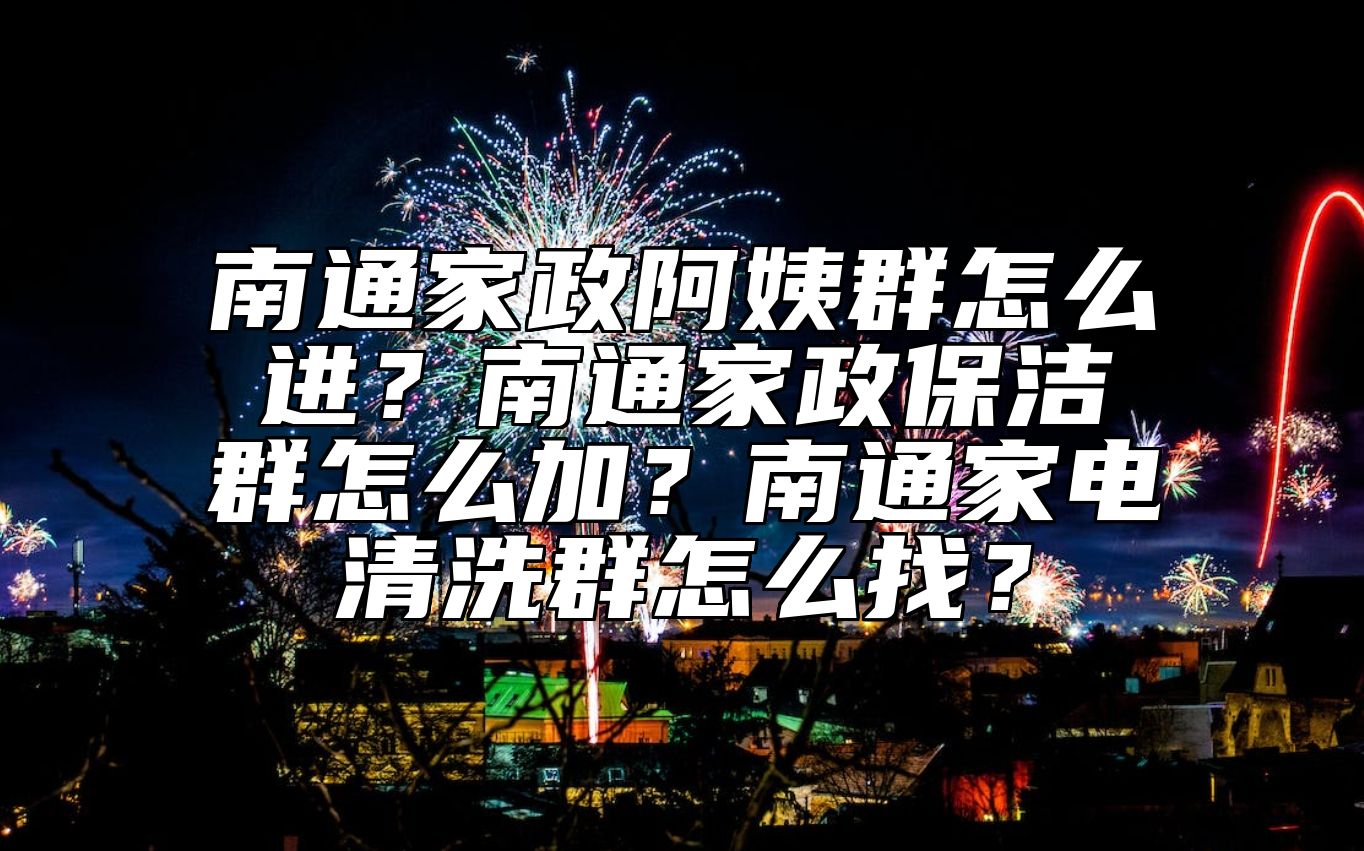 南通家政阿姨群怎么进？南通家政保洁群怎么加？南通家电清洗群怎么找？ 