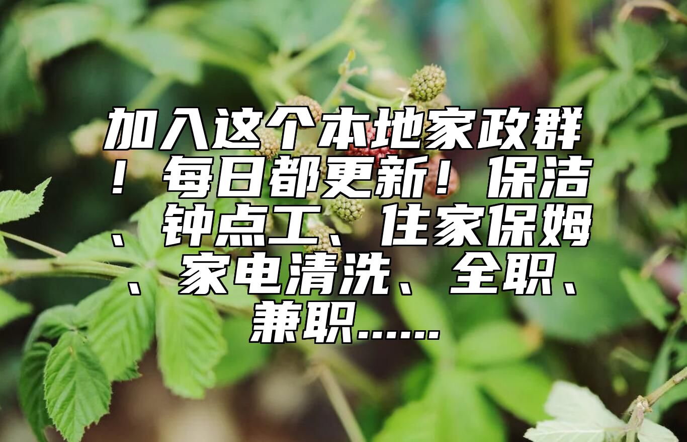 加入这个本地家政群！每日都更新！保洁、钟点工、住家保姆、家电清洗、全职、兼职...... 