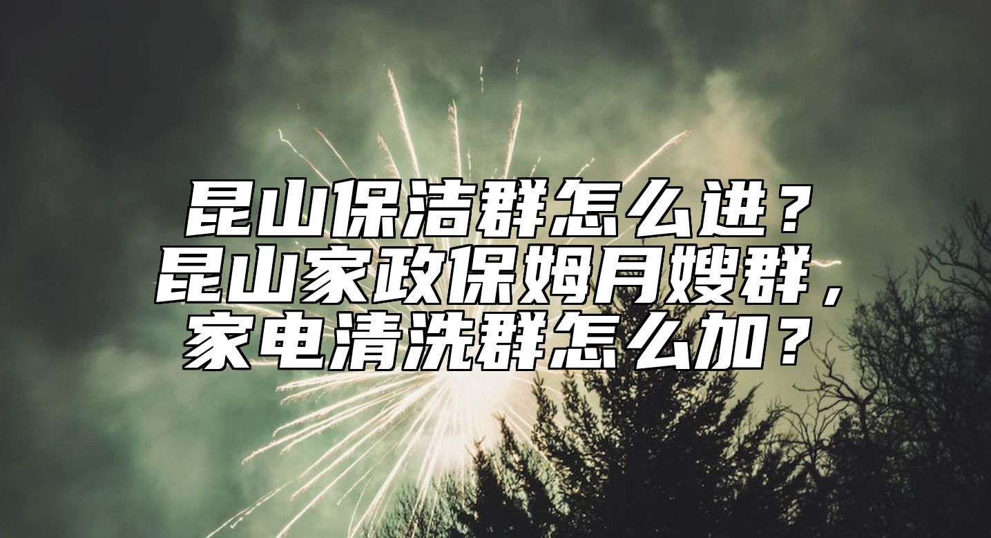 昆山保洁群怎么进？昆山家政保姆月嫂群，家电清洗群怎么加？ 