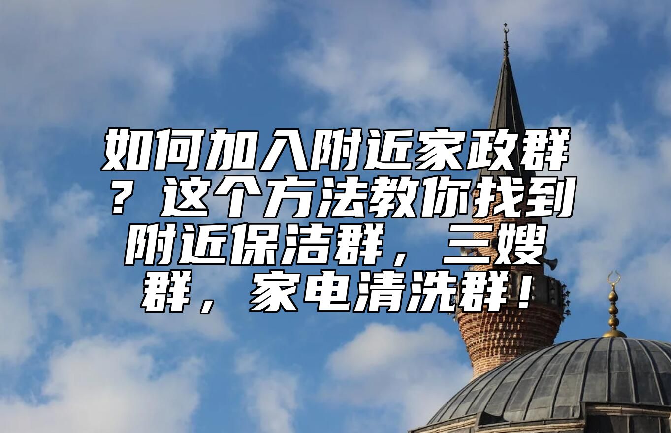 如何加入附近家政群？这个方法教你找到附近保洁群，三嫂群，家电清洗群！ 