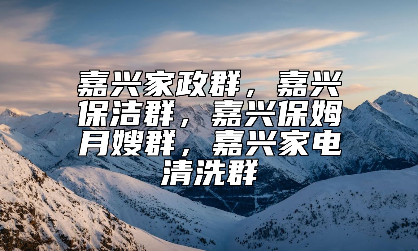 嘉兴家政群，嘉兴保洁群，嘉兴保姆月嫂群，嘉兴家电清洗群 