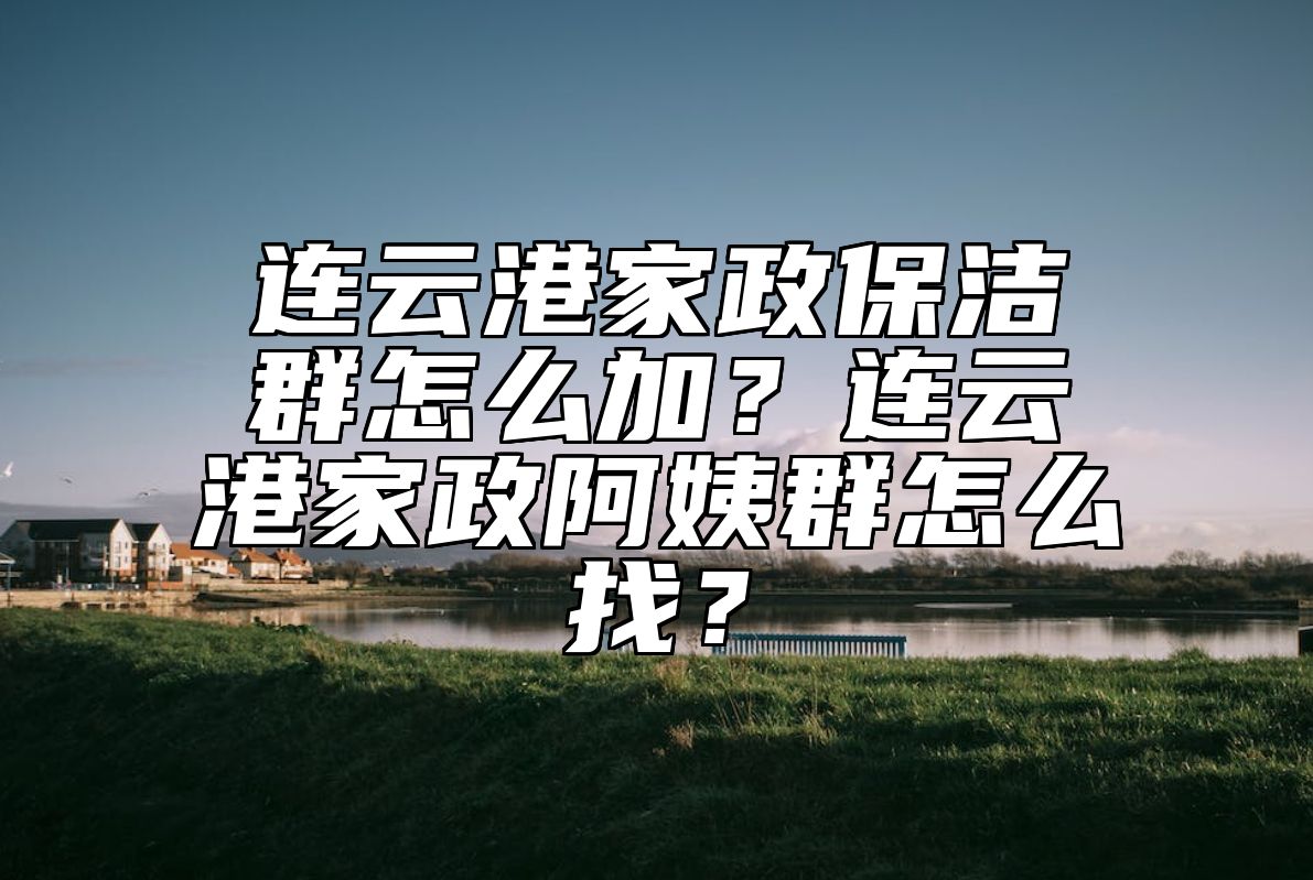 连云港家政保洁群怎么加？连云港家政阿姨群怎么找？ 