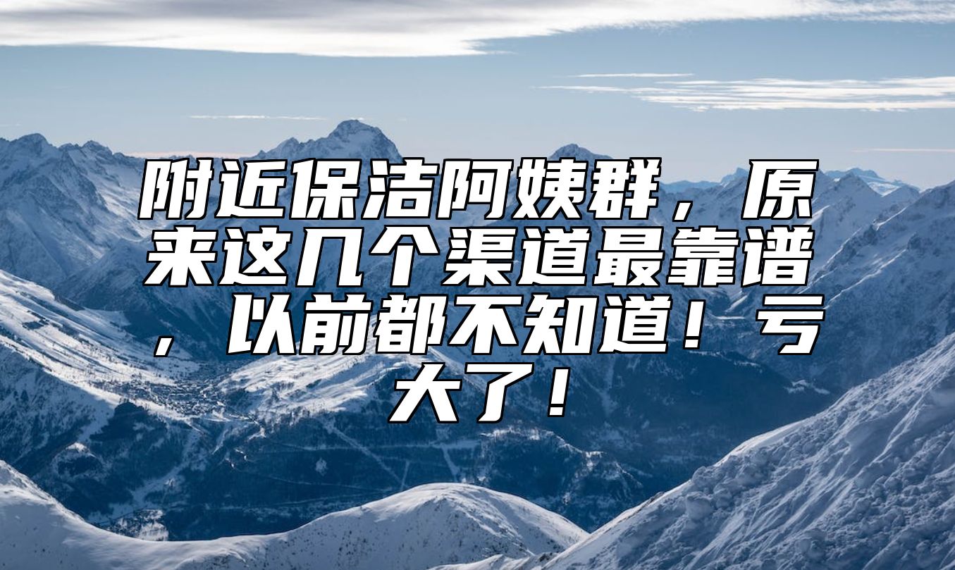 附近保洁阿姨群，原来这几个渠道最靠谱，以前都不知道！亏大了！ 