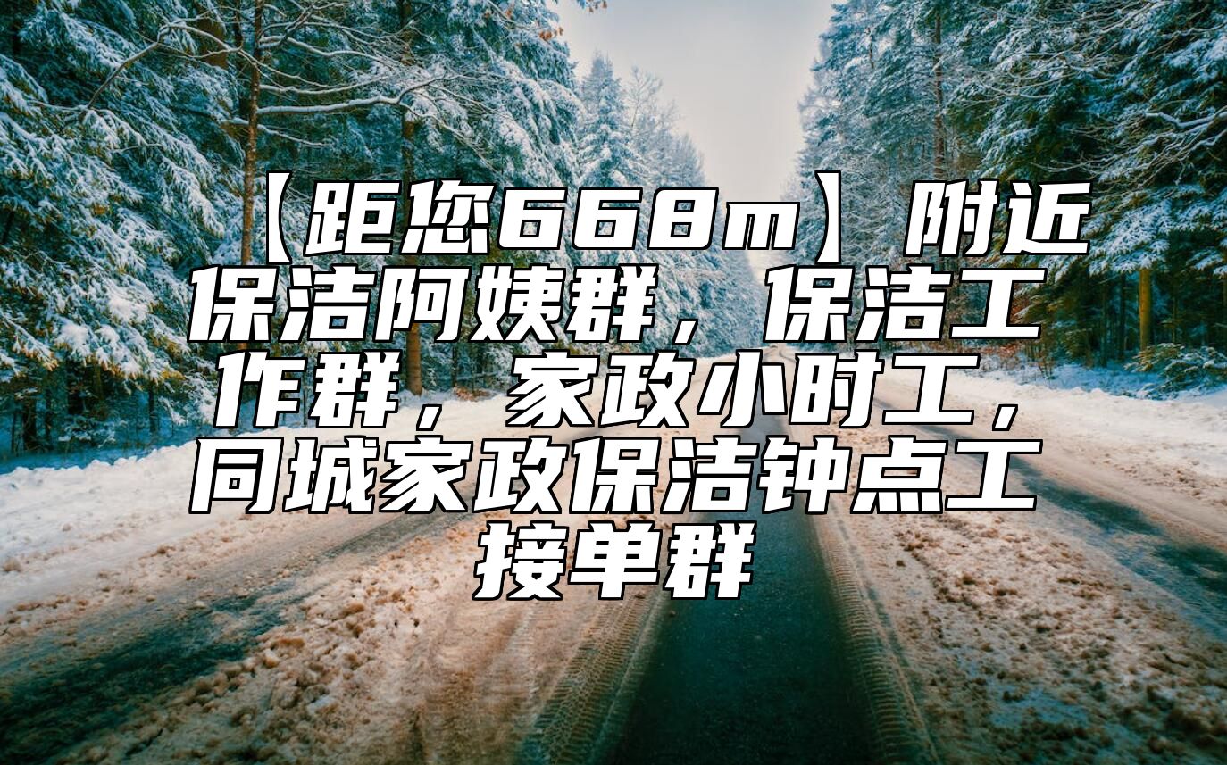 【距您668m】附近保洁阿姨群，保洁工作群，家政小时工，同城家政保洁钟点工接单群