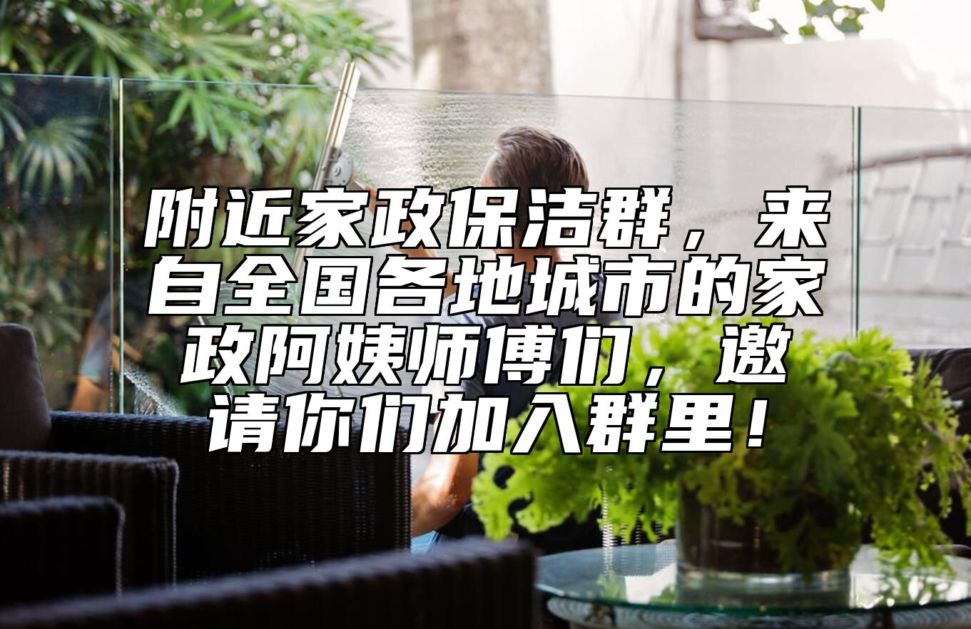 附近家政保洁群，来自全国各地城市的家政阿姨师傅们，邀请你们加入群里！ 