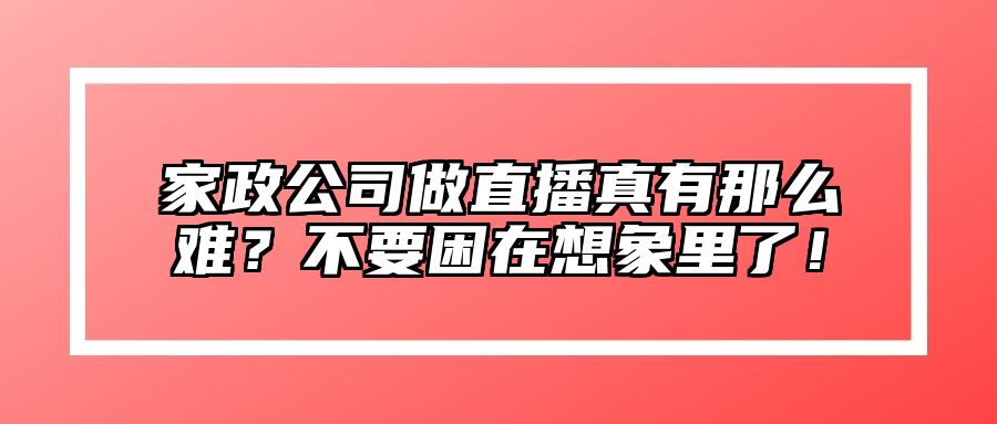 家政公司做直播真有那么难？不要困在想象里了！ 