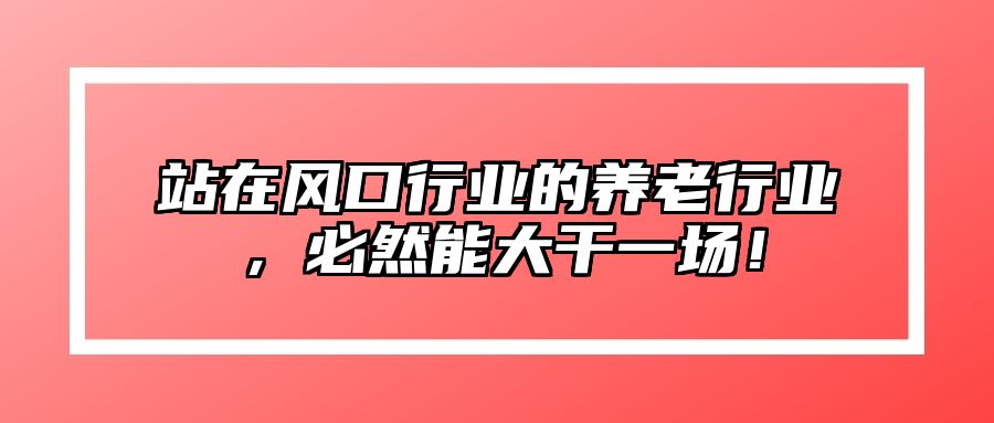 站在风口行业的养老行业，必然能大干一场！ 