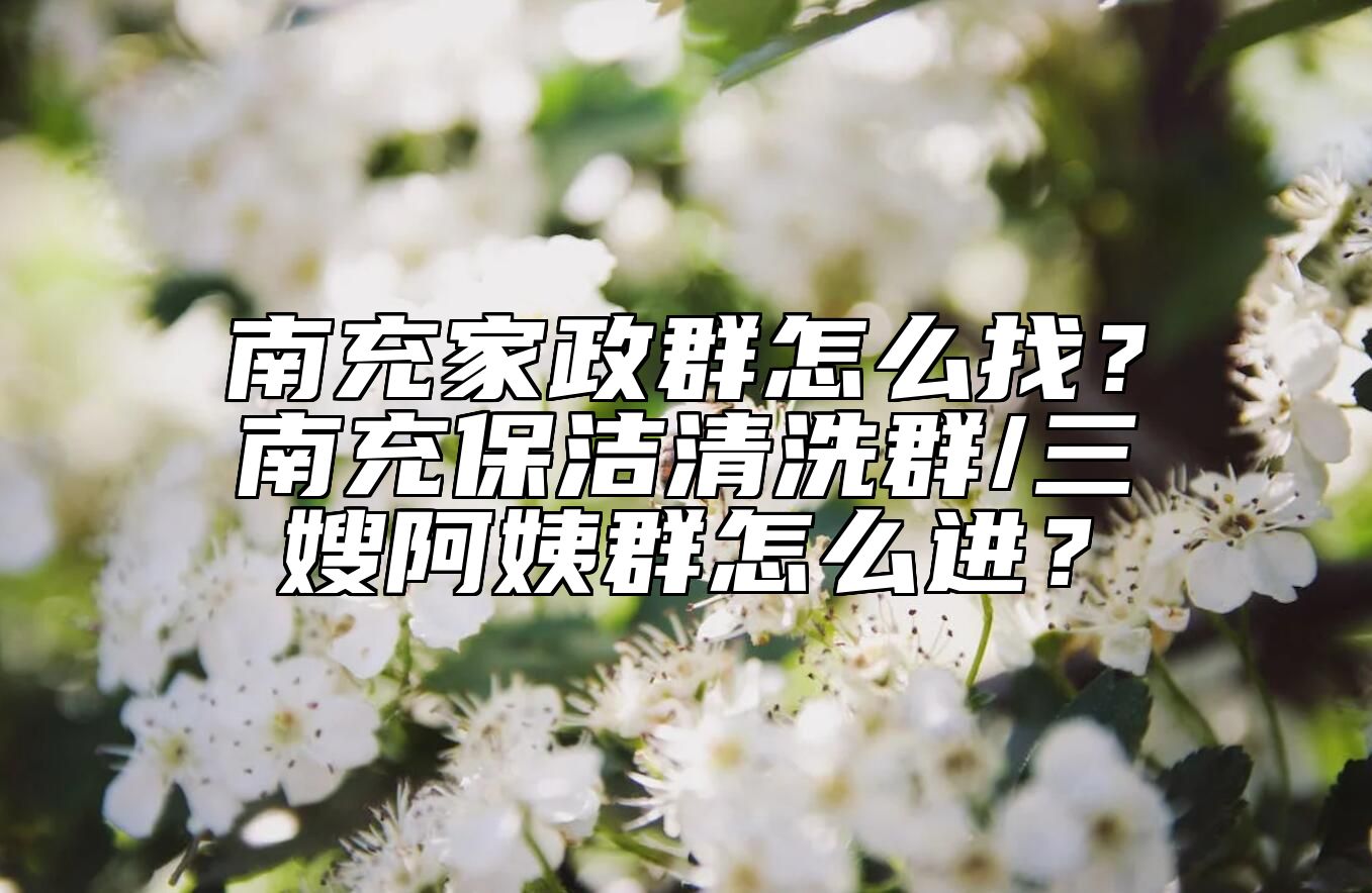 南充家政群怎么找？南充保洁清洗群/三嫂阿姨群怎么进？ 