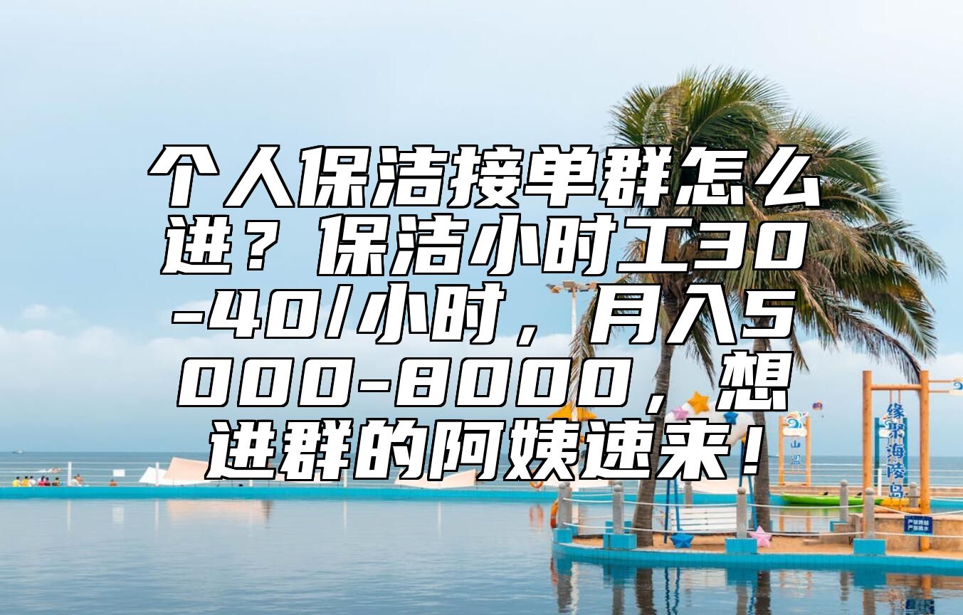 个人保洁接单群怎么进？保洁小时工30-40/小时，月入5000-8000，想进群的阿姨速来！ 