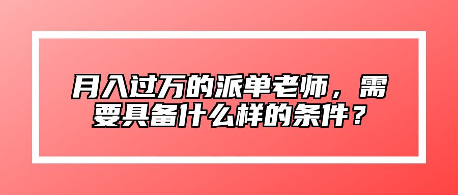 月入过万的派单老师，需要具备什么样的条件？ 
