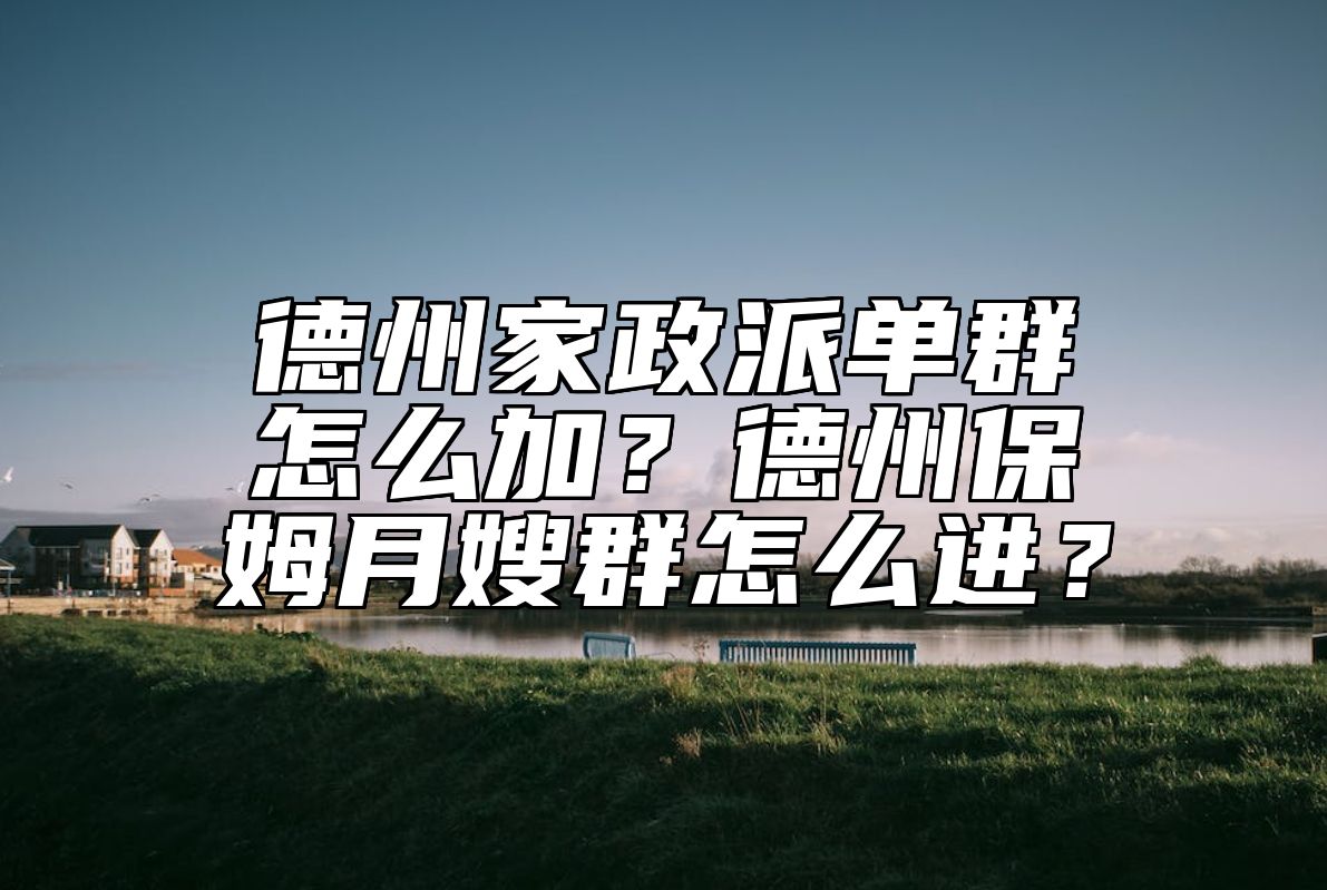 德州家政派单群怎么加？德州保姆月嫂群怎么进？ 