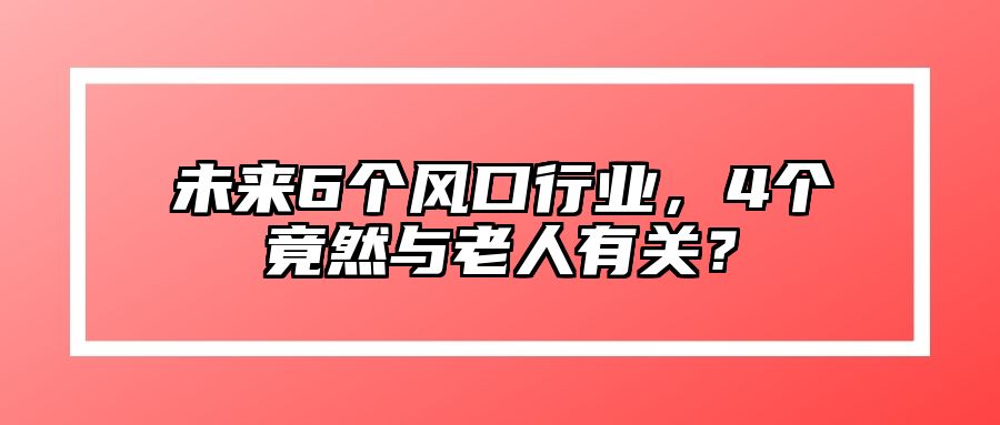 未来6个风口行业，4个竟然与老人有关？ 