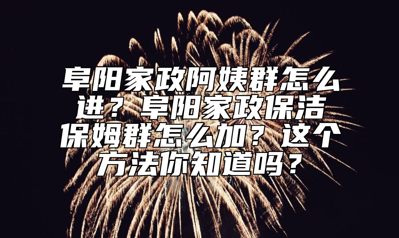 阜阳家政阿姨群怎么进？阜阳家政保洁保姆群怎么加？这个方法你知道吗？ 