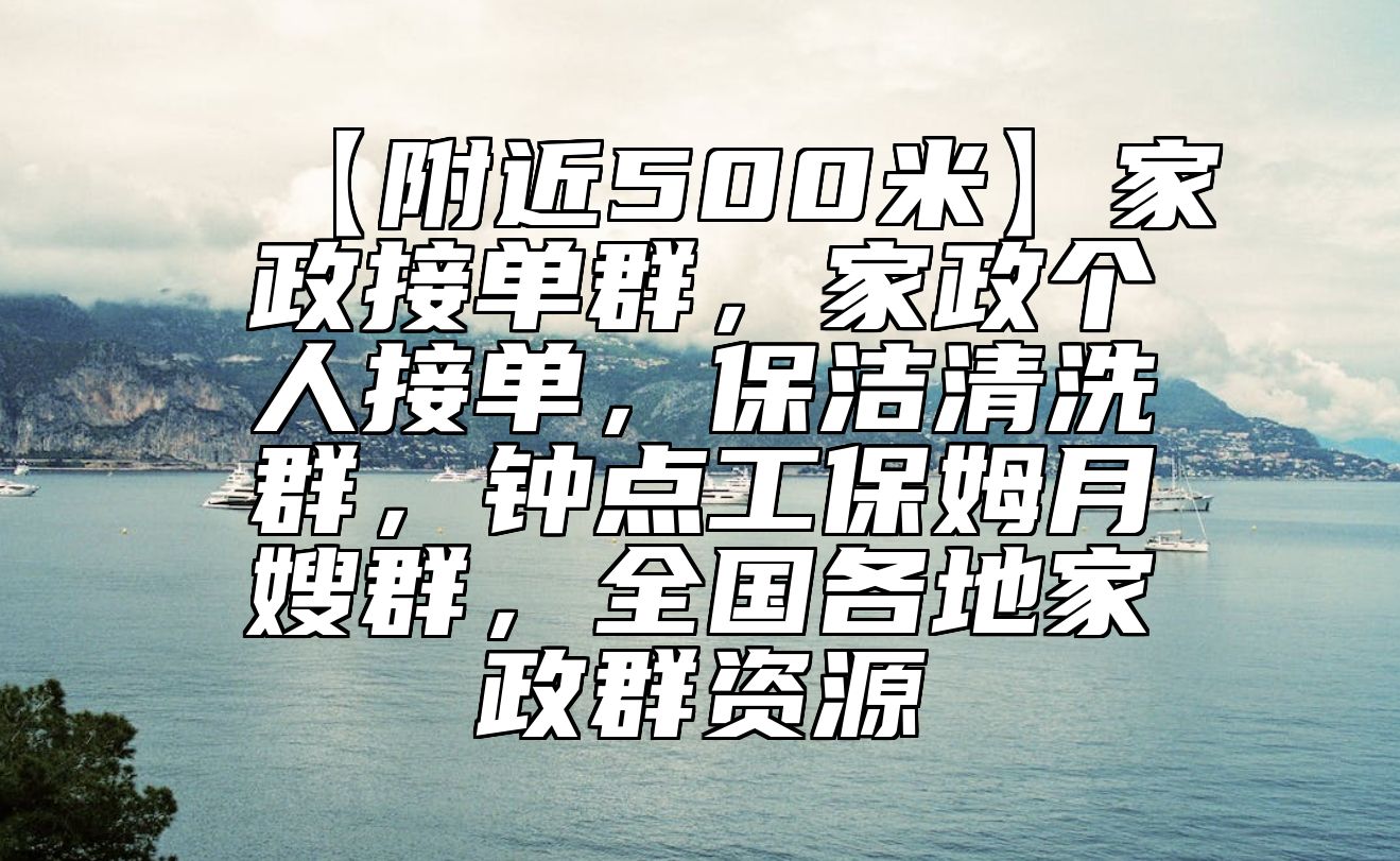 【附近500米】家政接单群，家政个人接单，保洁清洗群，钟点工保姆月嫂群，全国各地家政群资源 