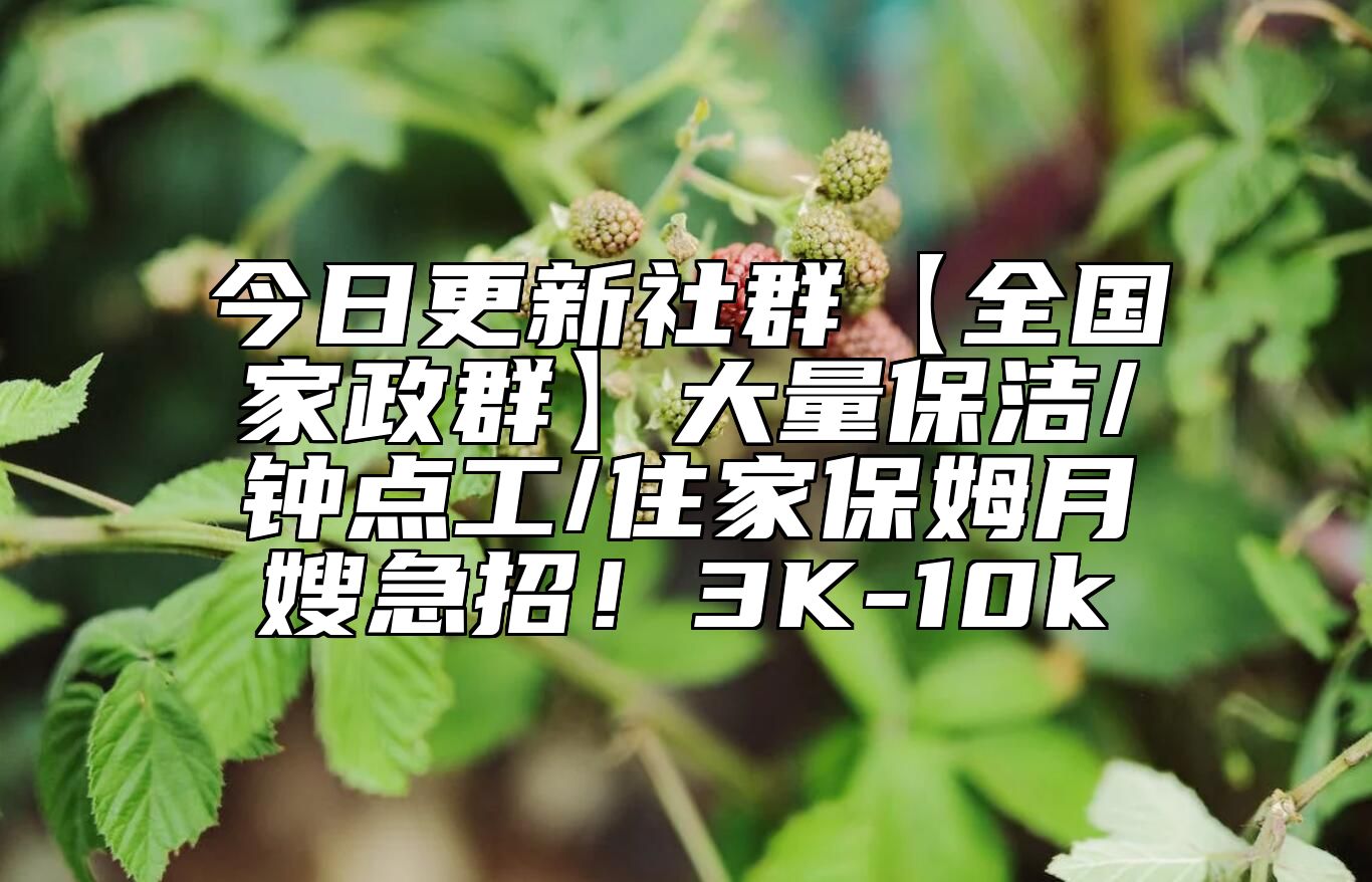今日更新社群【全国家政群】大量保洁/钟点工/住家保姆月嫂急招！3K-10k 
