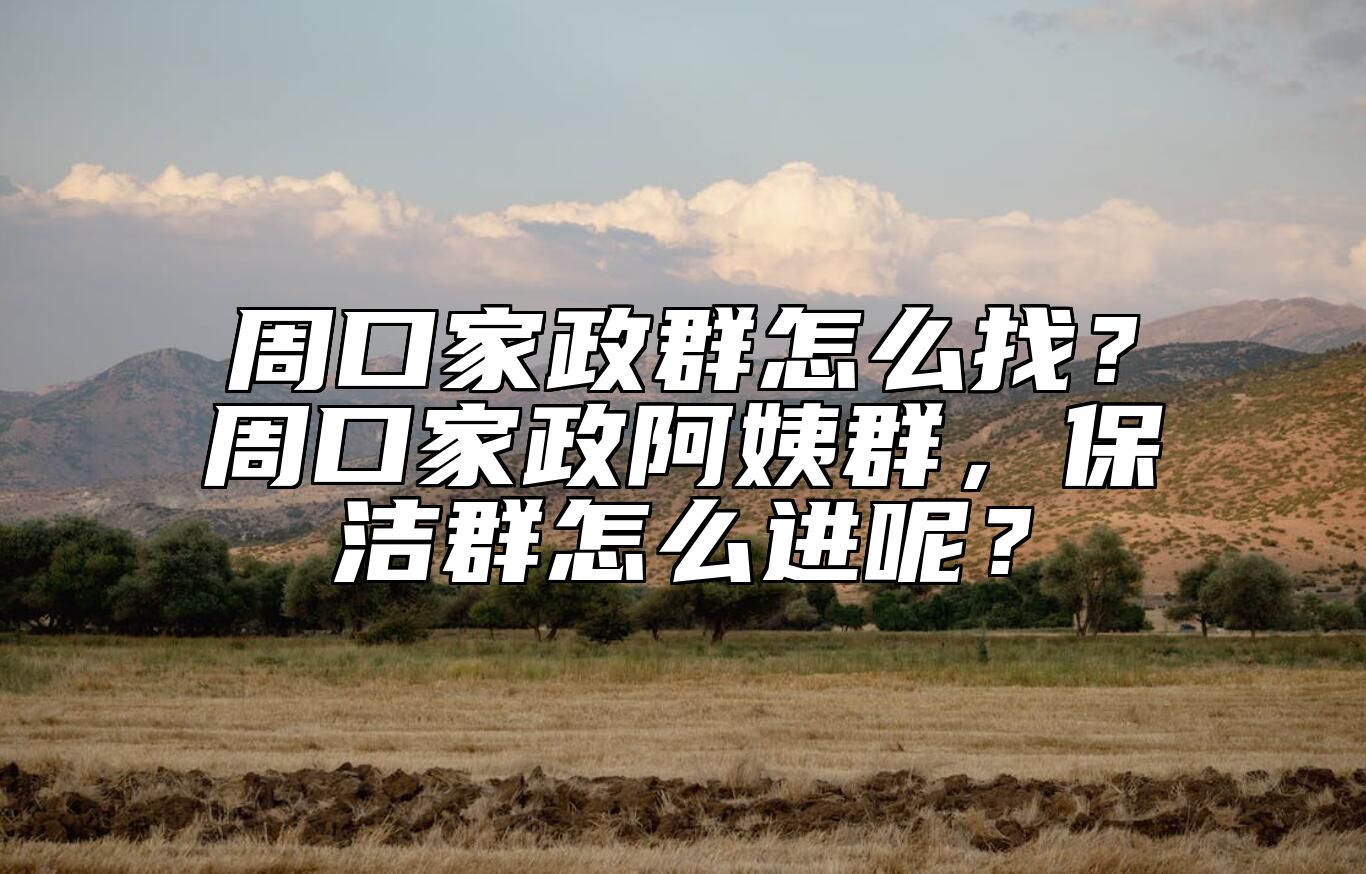 周口家政群怎么找？周口家政阿姨群，保洁群怎么进呢？ 