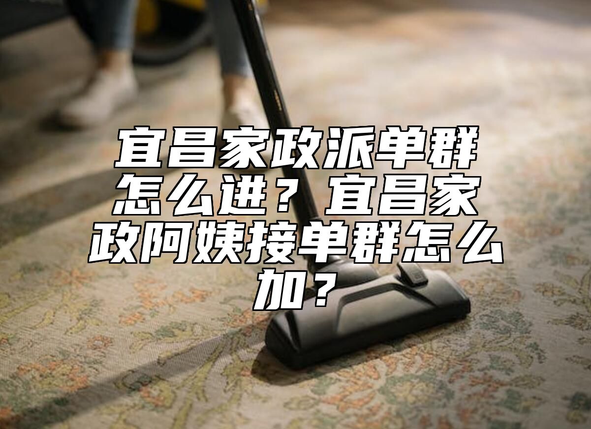 宜昌家政派单群怎么进？宜昌家政阿姨接单群怎么加？ 