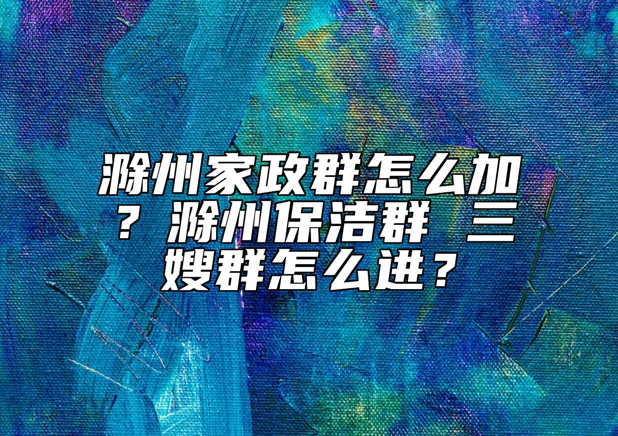 滁州家政群怎么加？滁州保洁群 三嫂群怎么进？ 