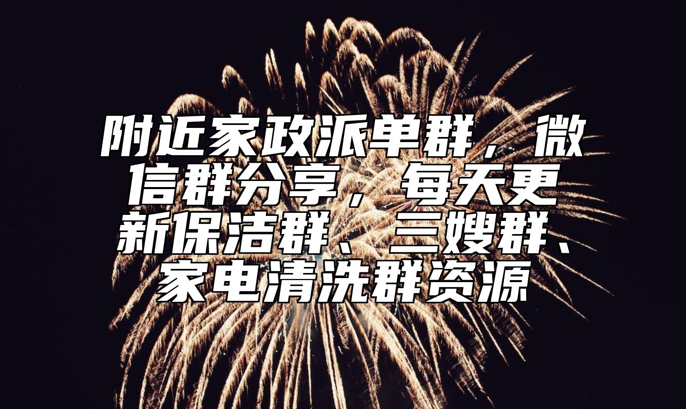 附近家政派单群，微信群分享，每天更新保洁群、三嫂群、家电清洗群资源 