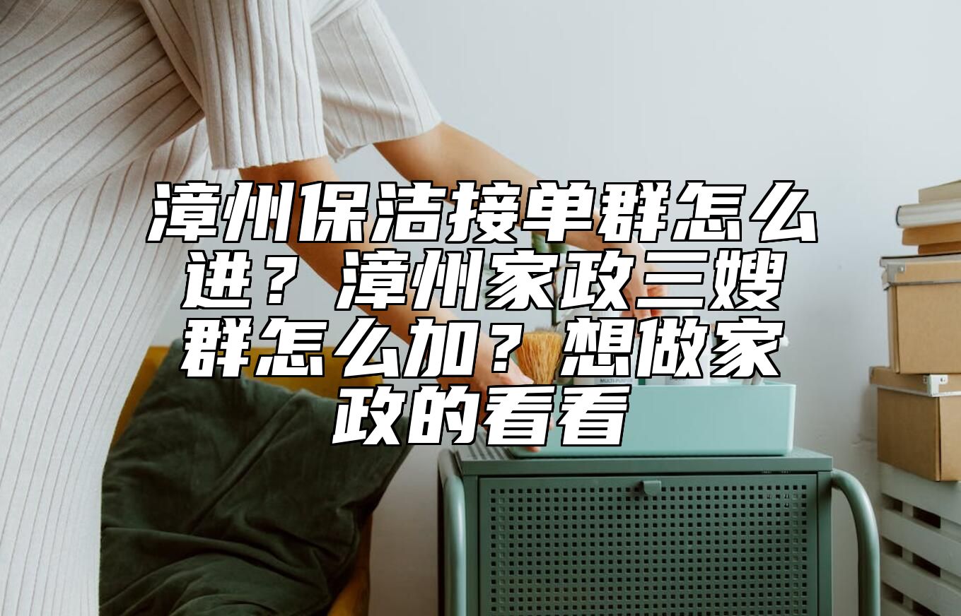 漳州保洁接单群怎么进？漳州家政三嫂群怎么加？想做家政的看看 