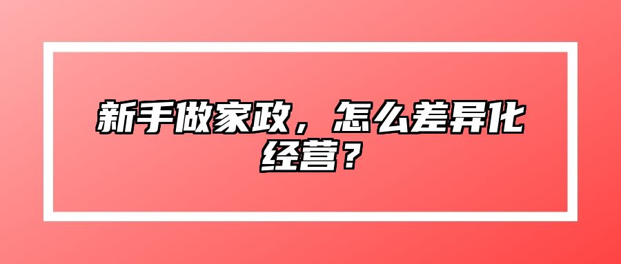 新手做家政，怎么差异化经营？ 