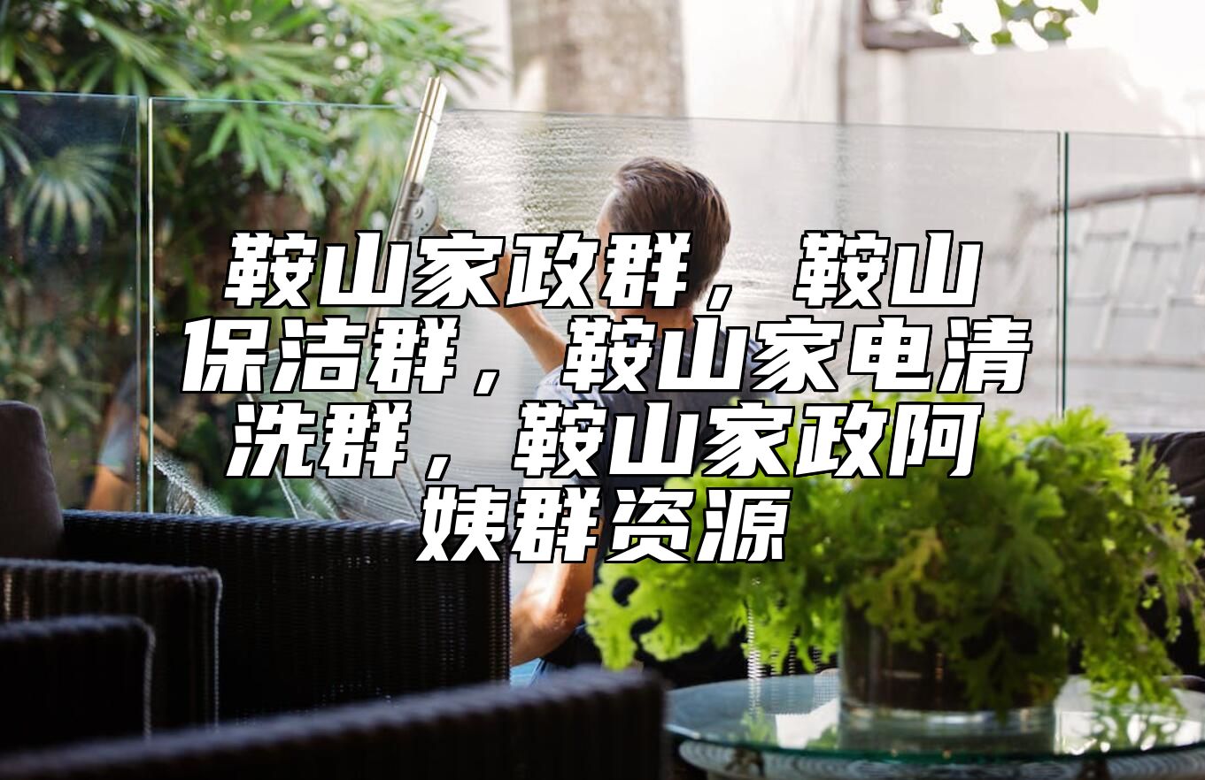 鞍山家政群，鞍山保洁群，鞍山家电清洗群，鞍山家政阿姨群资源 