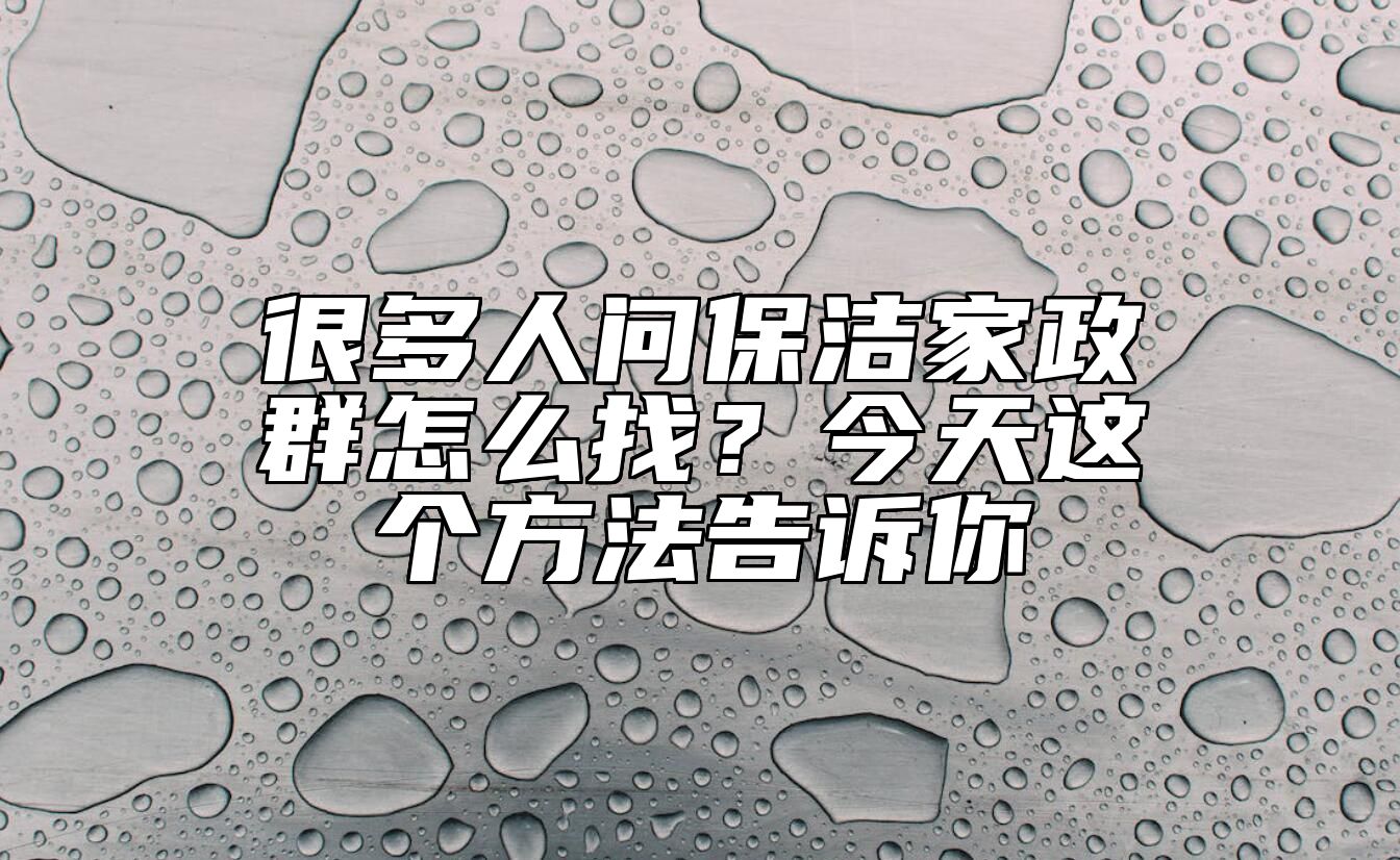 很多人问保洁家政群怎么找？今天这个方法告诉你 