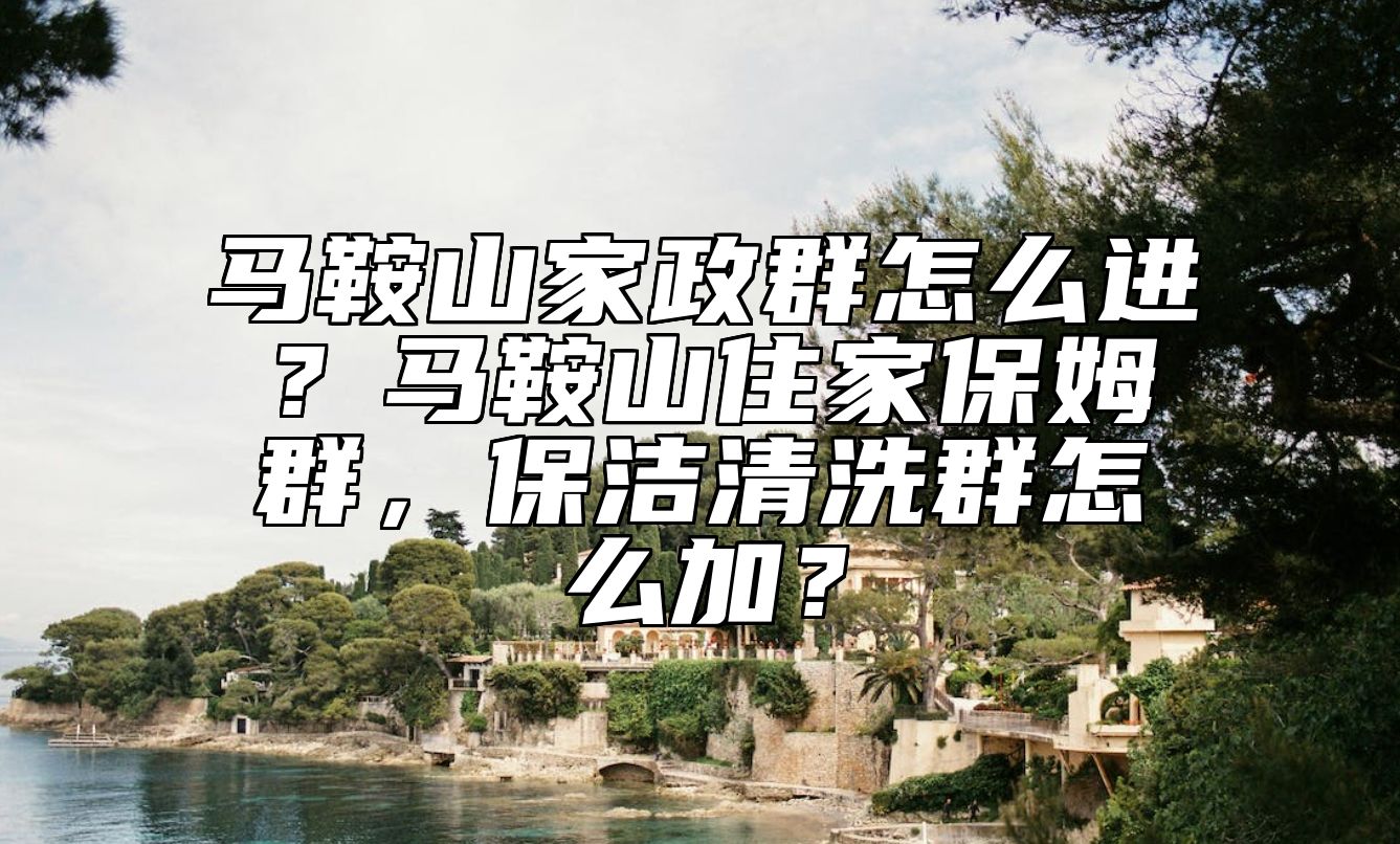 马鞍山家政群怎么进？马鞍山住家保姆群，保洁清洗群怎么加？ 