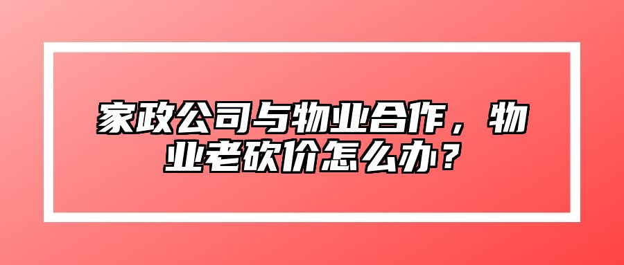 家政公司与物业合作，物业老砍价怎么办？ 