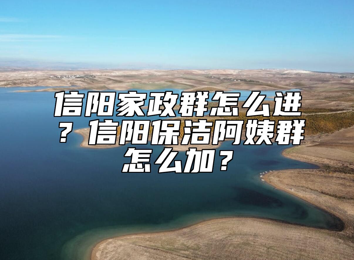 信阳家政群怎么进？信阳保洁阿姨群怎么加？ 