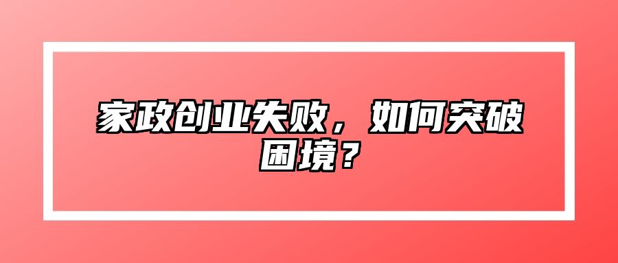 家政创业失败，如何突破困境？ 