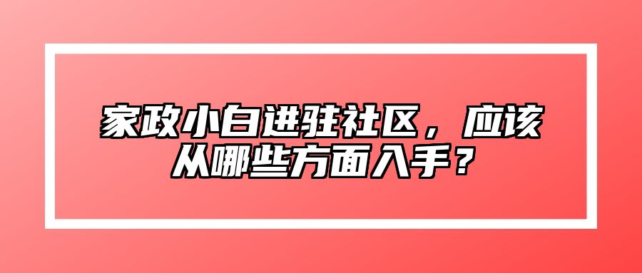 家政小白进驻社区，应该从哪些方面入手？ 