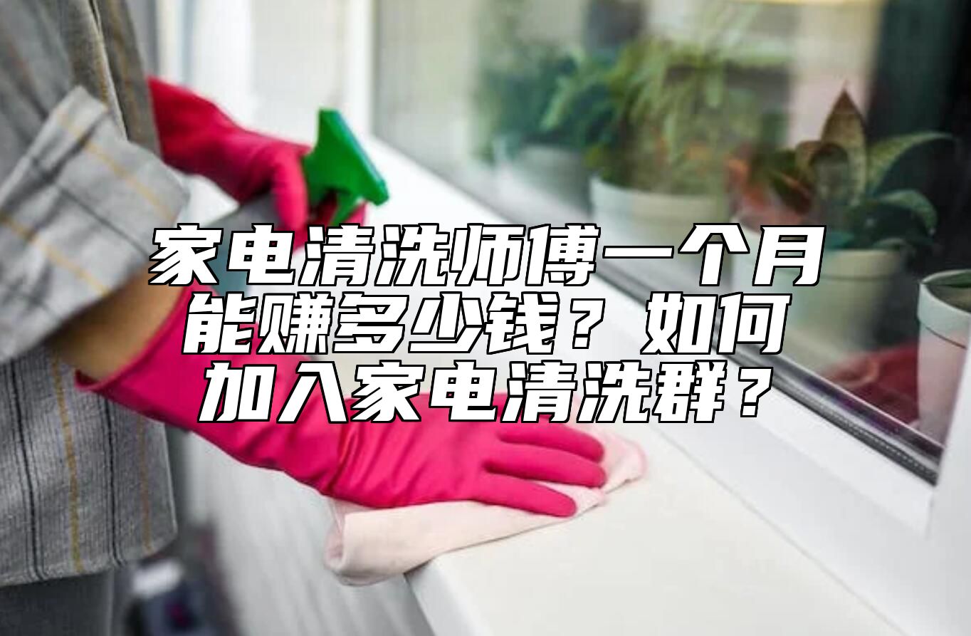 家电清洗师傅一个月能赚多少钱？如何加入家电清洗群？ 