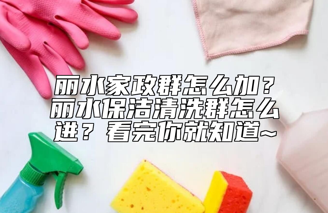 丽水家政群怎么加？丽水保洁清洗群怎么进？看完你就知道~ 