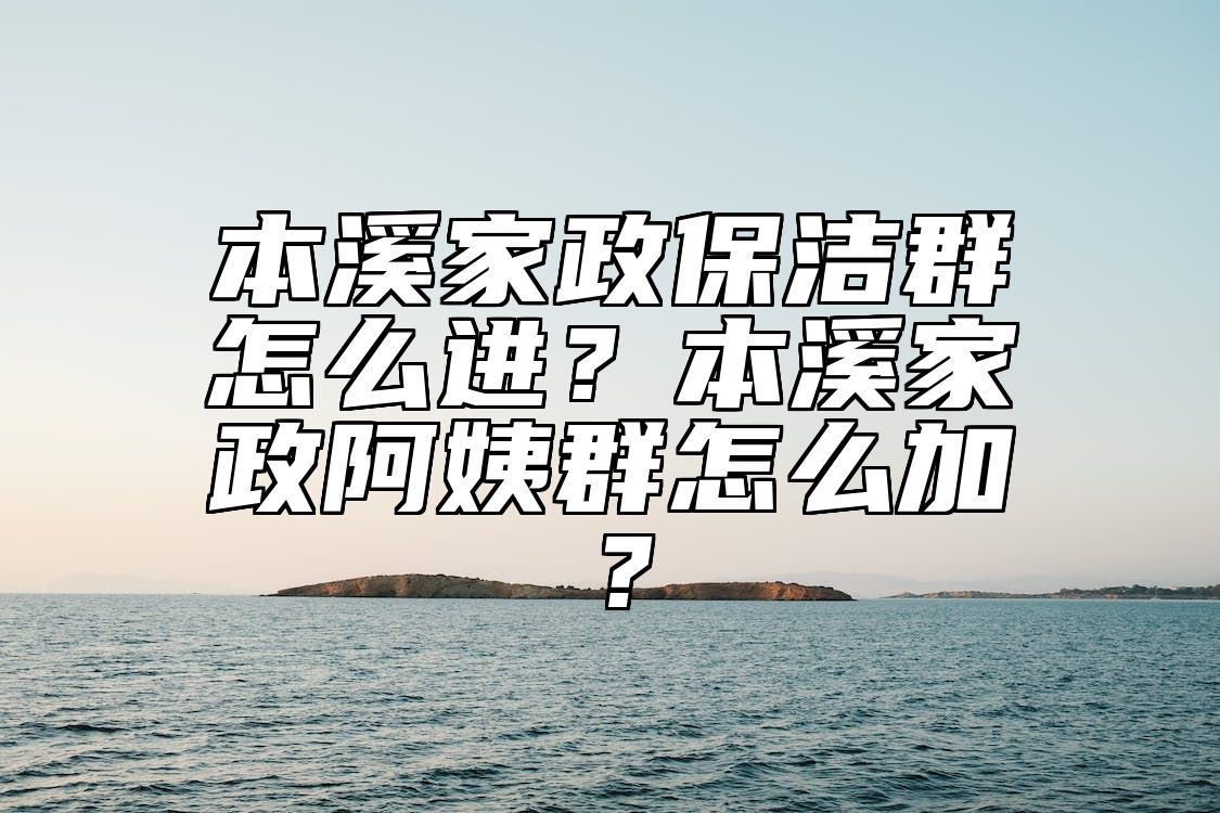 本溪家政保洁群怎么进？本溪家政阿姨群怎么加？ 
