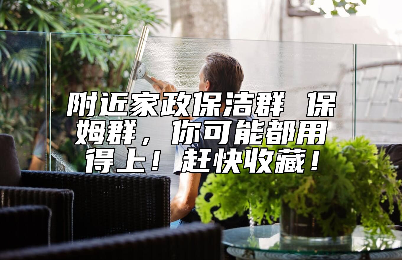 附近家政保洁群 保姆群，你可能都用得上！赶快收藏！ 