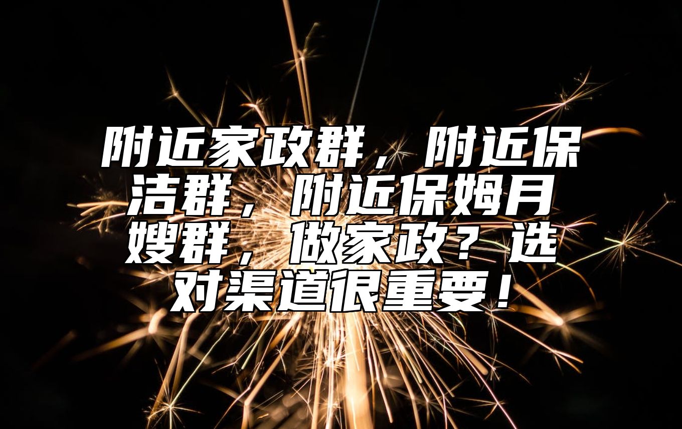 附近家政群，附近保洁群，附近保姆月嫂群，做家政？选对渠道很重要！ 