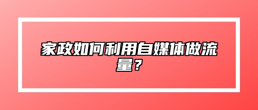家政如何利用自媒体做流量？ 