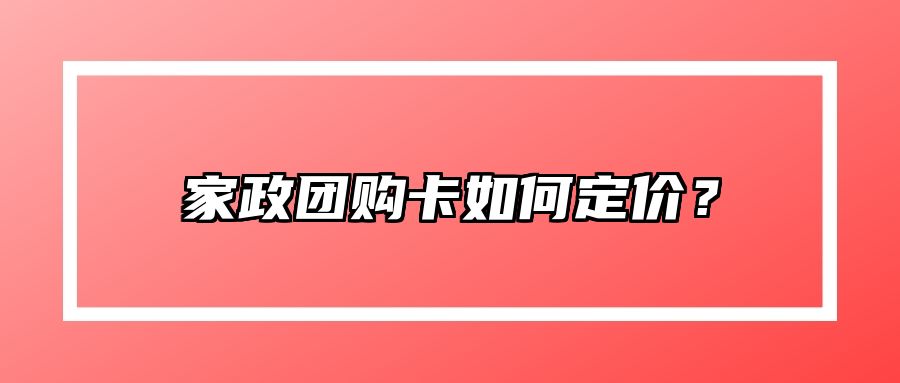 家政团购卡如何定价？ 