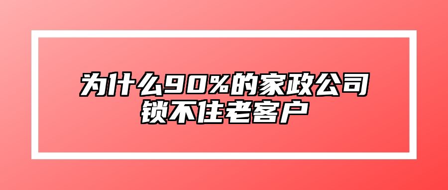 为什么90%的家政公司锁不住老客户