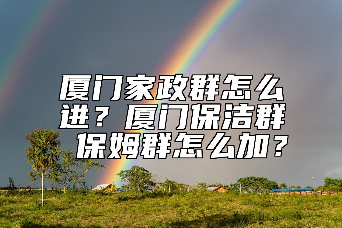厦门家政群怎么进？厦门保洁群 保姆群怎么加？ 