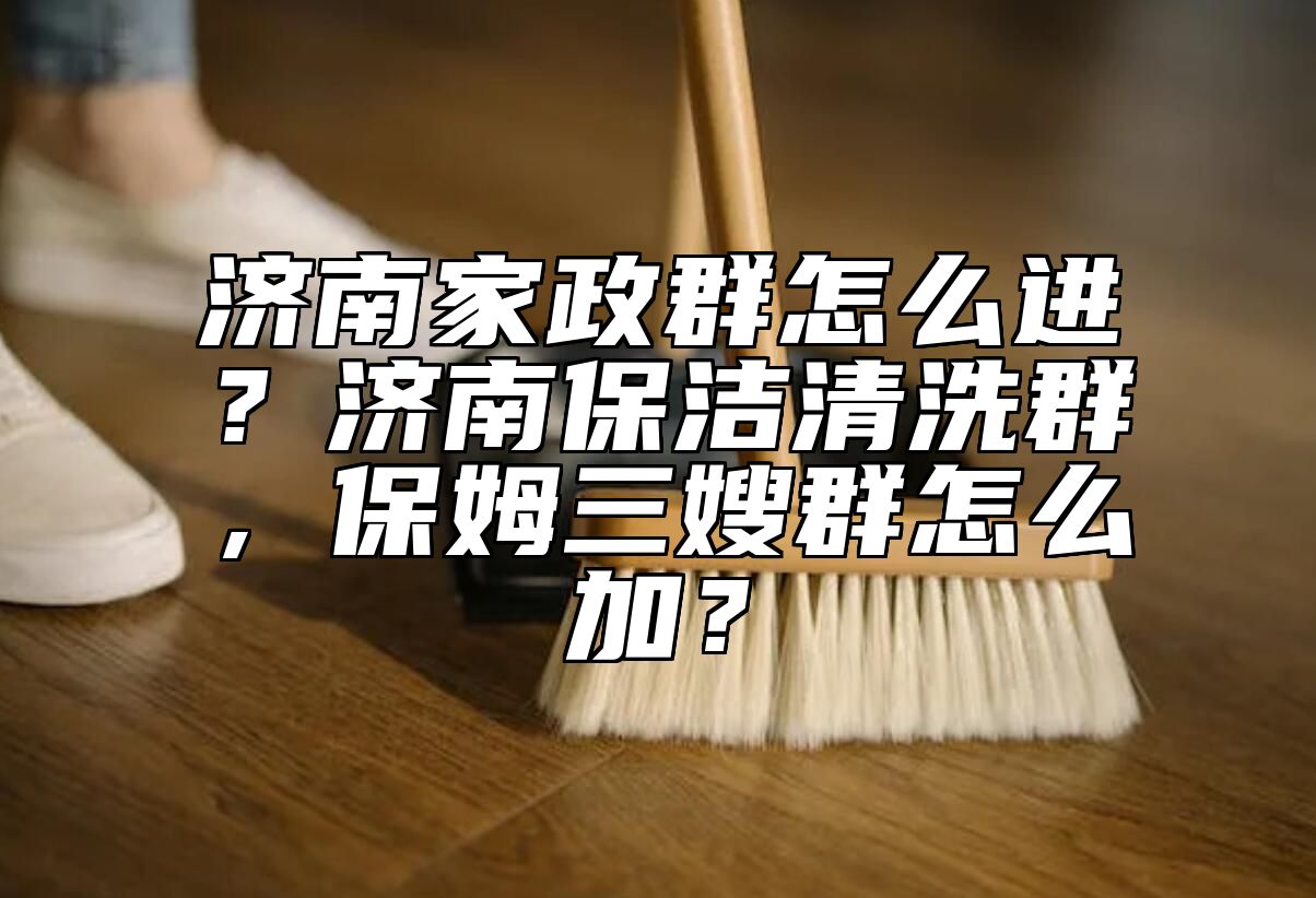 济南家政群怎么进？济南保洁清洗群，保姆三嫂群怎么加？