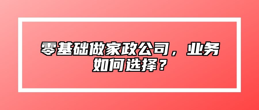 零基础做家政公司，业务如何选择？ 