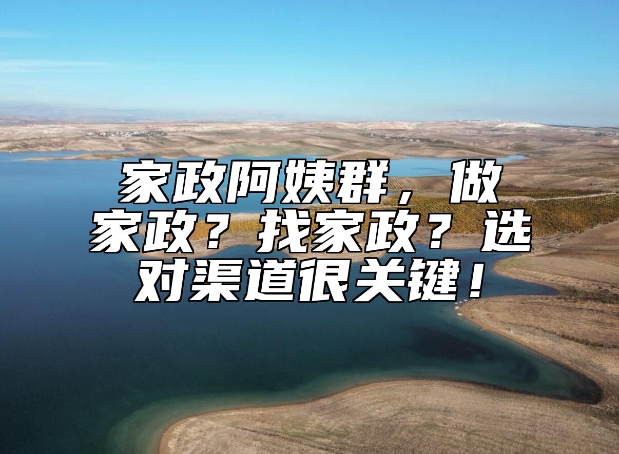 家政阿姨群，做家政？找家政？选对渠道很关键！