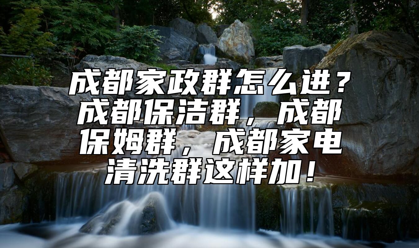 成都家政群怎么进？成都保洁群，成都保姆群，成都家电清洗群这样加！