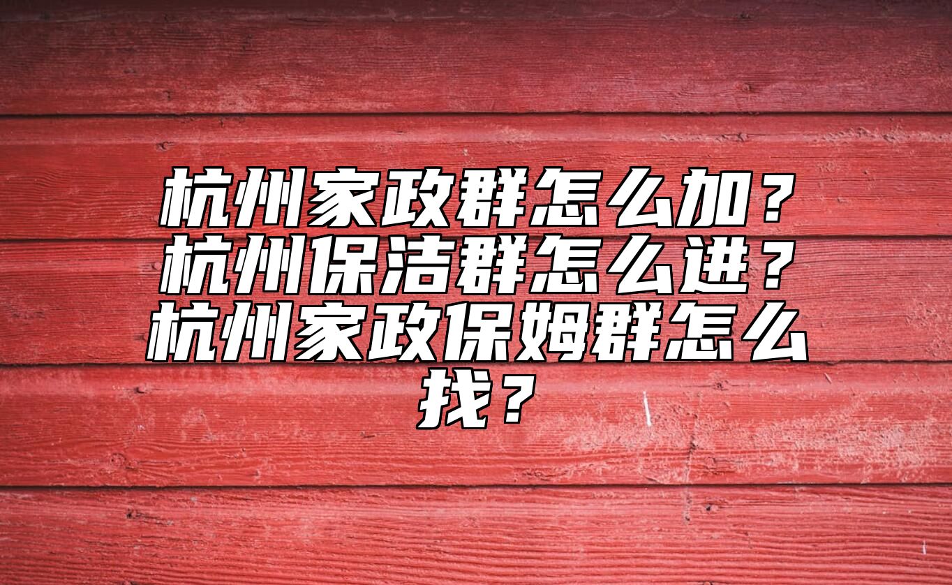 杭州家政群怎么加？杭州保洁群怎么进？杭州家政保姆群怎么找？ 