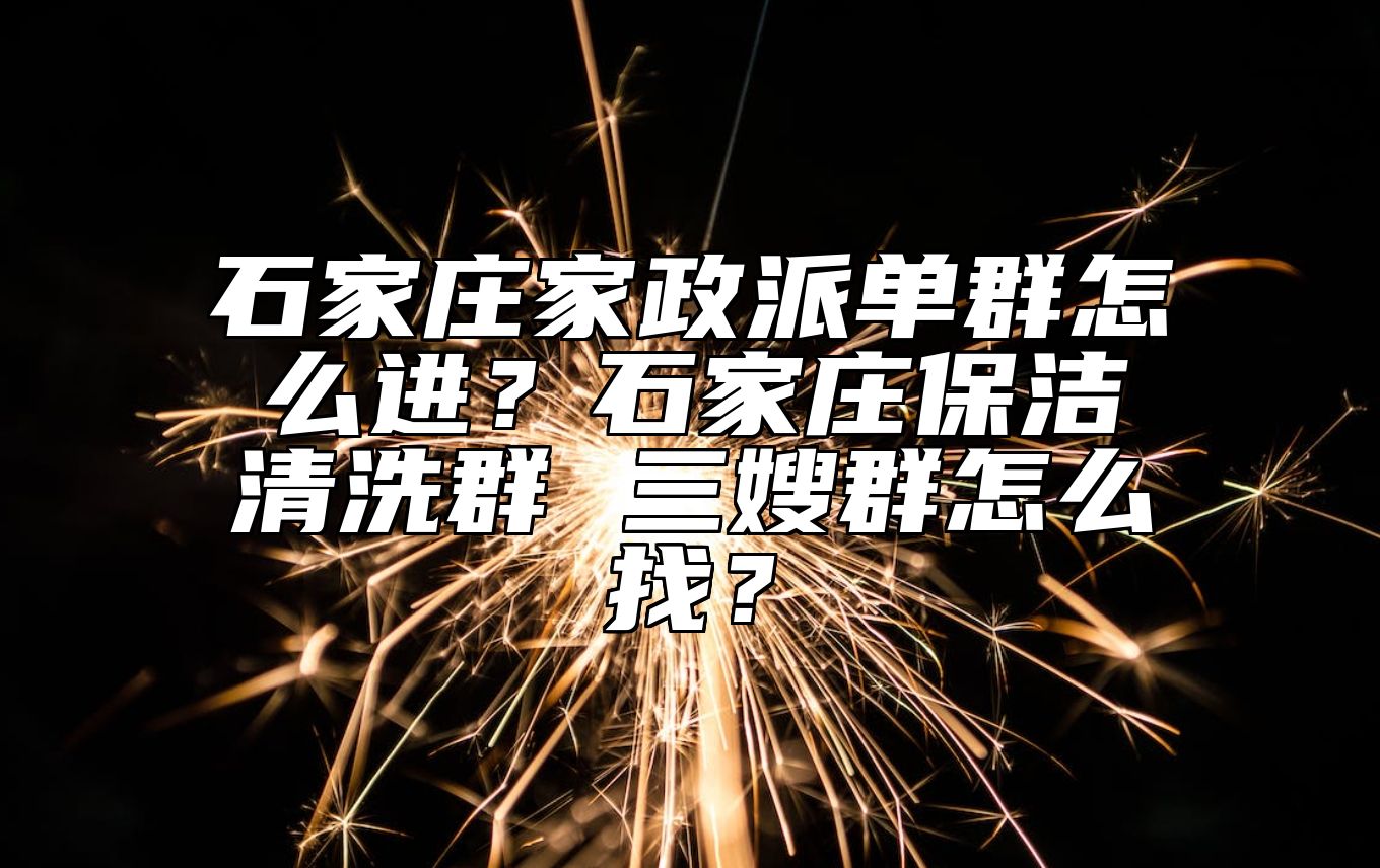 石家庄家政派单群怎么进？石家庄保洁清洗群 三嫂群怎么找？