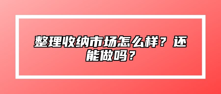 整理收纳市场怎么样？还能做吗？