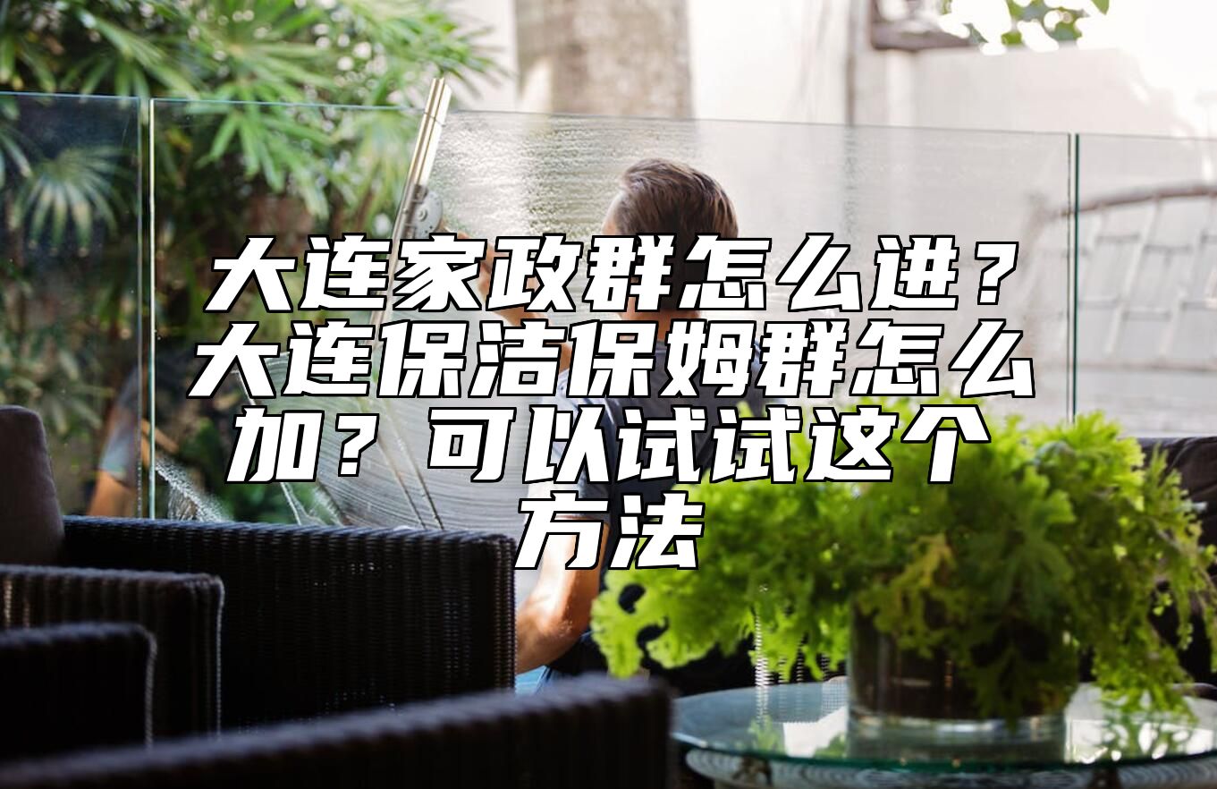 大连家政群怎么进？大连保洁保姆群怎么加？可以试试这个方法 