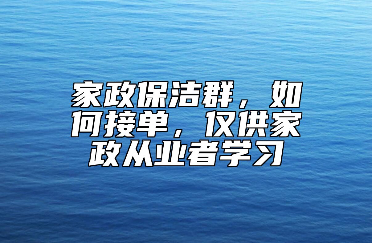 家政保洁群，如何接单，仅供家政从业者学习 
